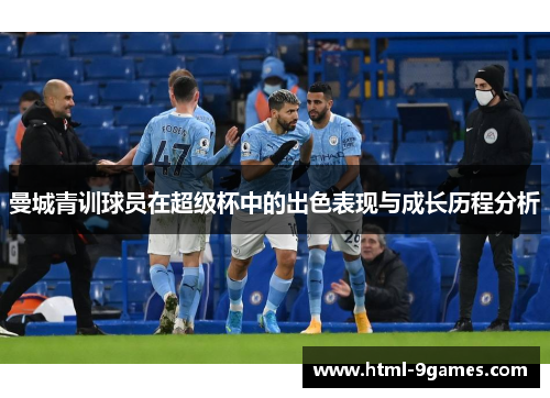 曼城青训球员在超级杯中的出色表现与成长历程分析 曼城青训球员在超级杯中的出色表现与成长历程分析