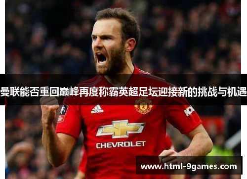 曼联能否重回巅峰再度称霸英超足坛迎接新的挑战与机遇 曼联能否重回巅峰再度称霸英超足坛迎接新的挑战与机遇