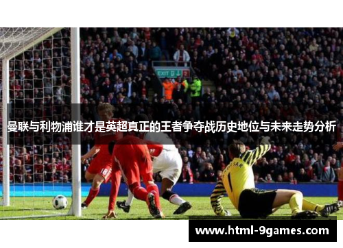 曼联与利物浦谁才是英超真正的王者争夺战历史地位与未来走势分析