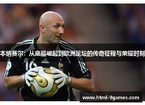 本纳赛尔:从底层崛起到欧洲足坛的传奇征程与荣耀时刻 本纳赛尔:从底层崛起到欧洲足坛的传奇征程与荣耀时刻