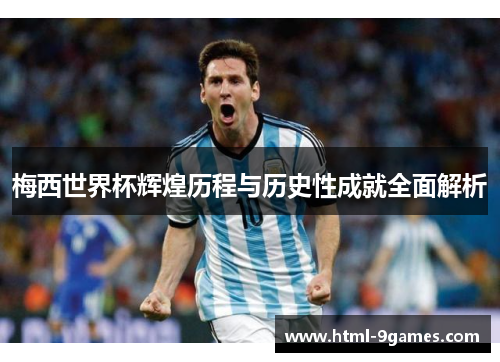 梅西世界杯辉煌历程与历史性成就全面解析