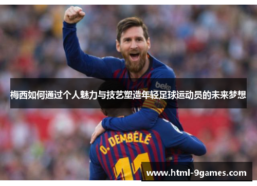 梅西如何通过个人魅力与技艺塑造年轻足球运动员的未来梦想