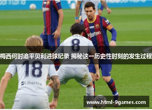 梅西何时追平贝利进球纪录 揭秘这一历史性时刻的发生过程 梅西何时追平贝利进球纪录 揭秘这一历史性时刻的发生过程