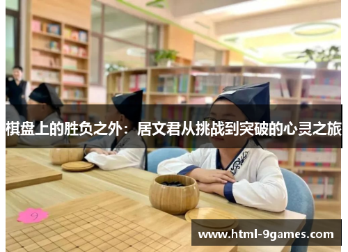 棋盘上的胜负之外:居文君从挑战到突破的心灵之旅 棋盘上的胜负之外:居文君从挑战到突破的心灵之旅