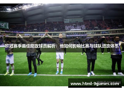欧冠赛季最佳助攻球员解析：他如何影响比赛与球队进攻体系
