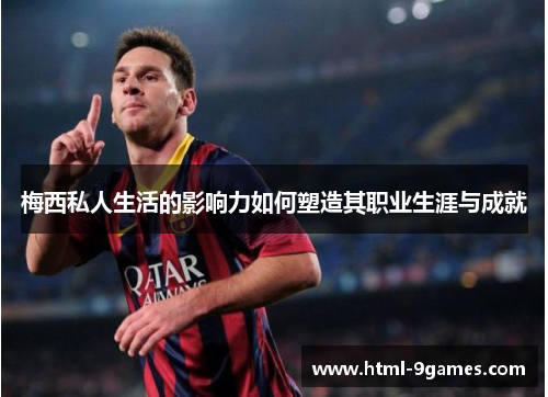 梅西私人生活的影响力如何塑造其职业生涯与成就 梅西私人生活的影响力如何塑造其职业生涯与成就
