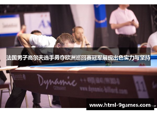 法国男子高尔夫选手勇夺欧洲巡回赛冠军展现出色实力与坚持