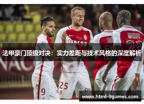 法甲豪门顶级对决:实力差距与技术风格的深度解析 法甲豪门顶级对决:实力差距与技术风格的深度解析