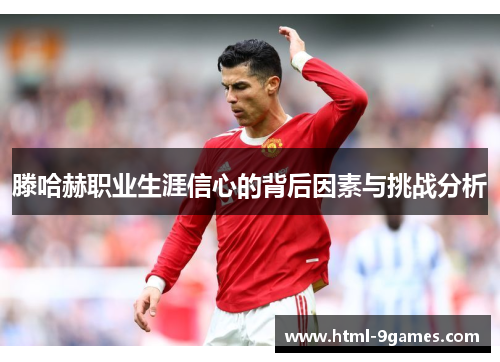 滕哈赫职业生涯信心的背后因素与挑战分析 滕哈赫职业生涯信心的背后因素与挑战分析