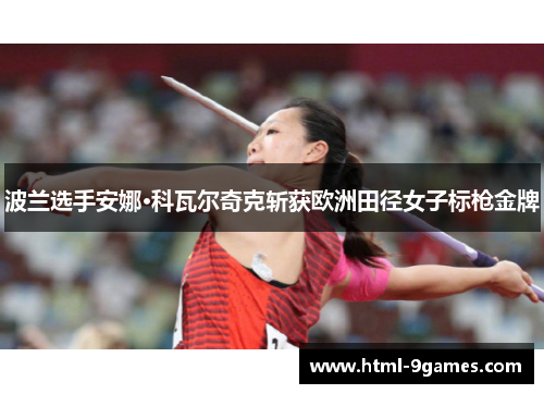 波兰选手安娜·科瓦尔奇克斩获欧洲田径女子标枪金牌