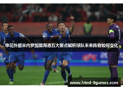 申花外援米内罗加盟海港五大要点解析球队未来阵容如何变化